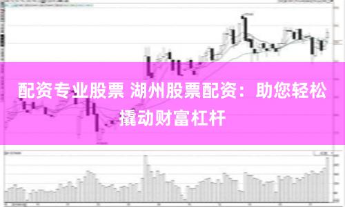 配资专业股票 湖州股票配资：助您轻松撬动财富杠杆