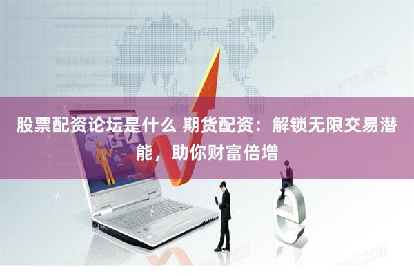 股票配资论坛是什么 期货配资：解锁无限交易潜能，助你财富倍增