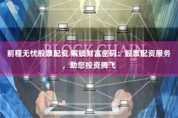 前程无忧股票配资 解锁财富密码：股票配资服务，助您投资腾飞