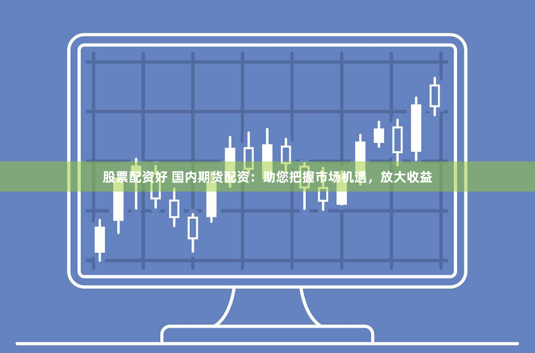 股票配资好 国内期货配资:助您把握市场机遇,放大收益
