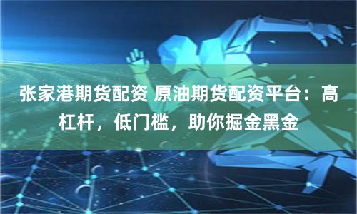 张家港期货配资 原油期货配资平台：高杠杆，低门槛，助你掘金黑金