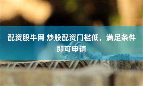 配资股牛网 炒股配资门槛低，满足条件即可申请