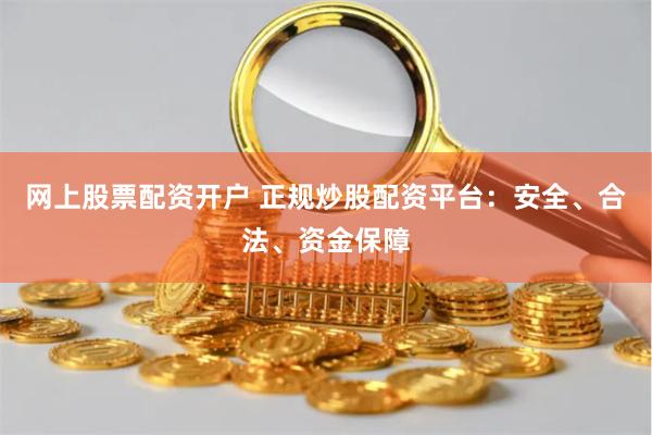 网上股票配资开户 正规炒股配资平台：安全、合法、资金保障