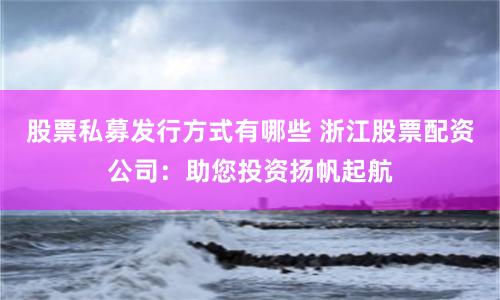 股票私募发行方式有哪些 浙江股票配资公司：助您投资扬帆起航