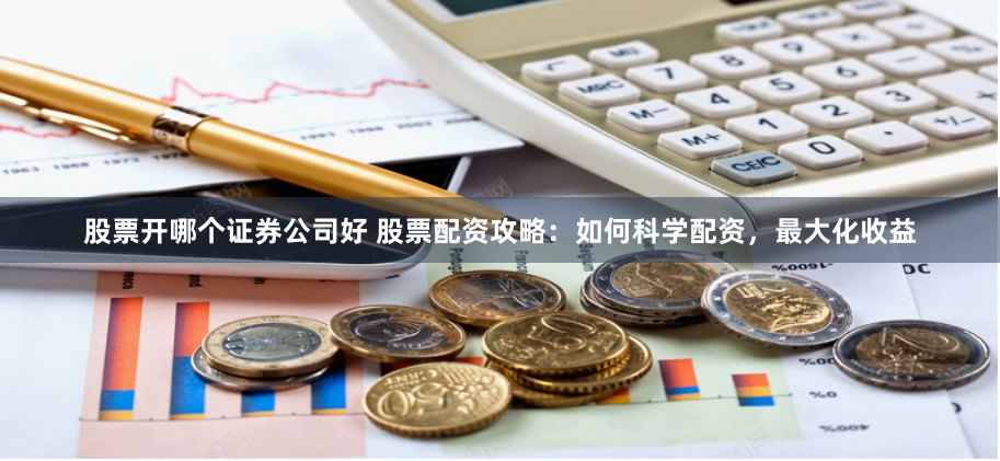 股票开哪个证券公司好 股票配资攻略：如何科学配资，最大化收益