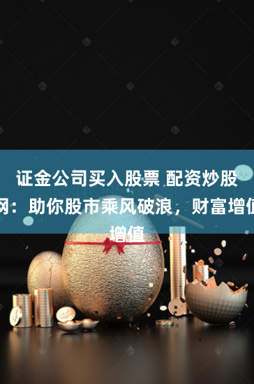 证金公司买入股票 配资炒股网：助你股市乘风破浪，财富增值