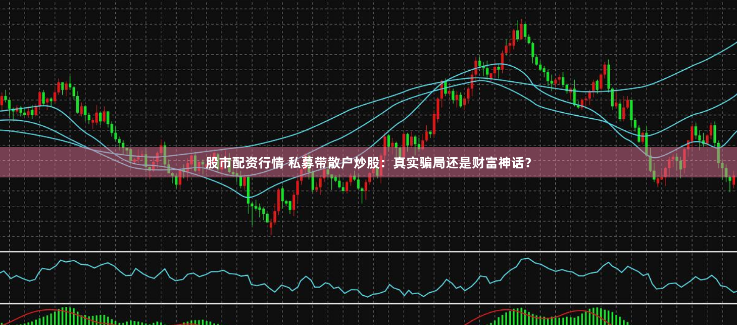 股市配资行情 私募带散户炒股：真实骗局还是财富神话？