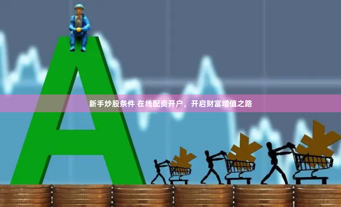 新手炒股条件 在线配资开户，开启财富增值之路
