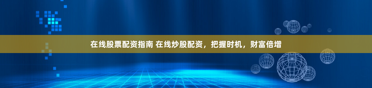 在线股票配资指南 在线炒股配资，把握时机，财富倍增