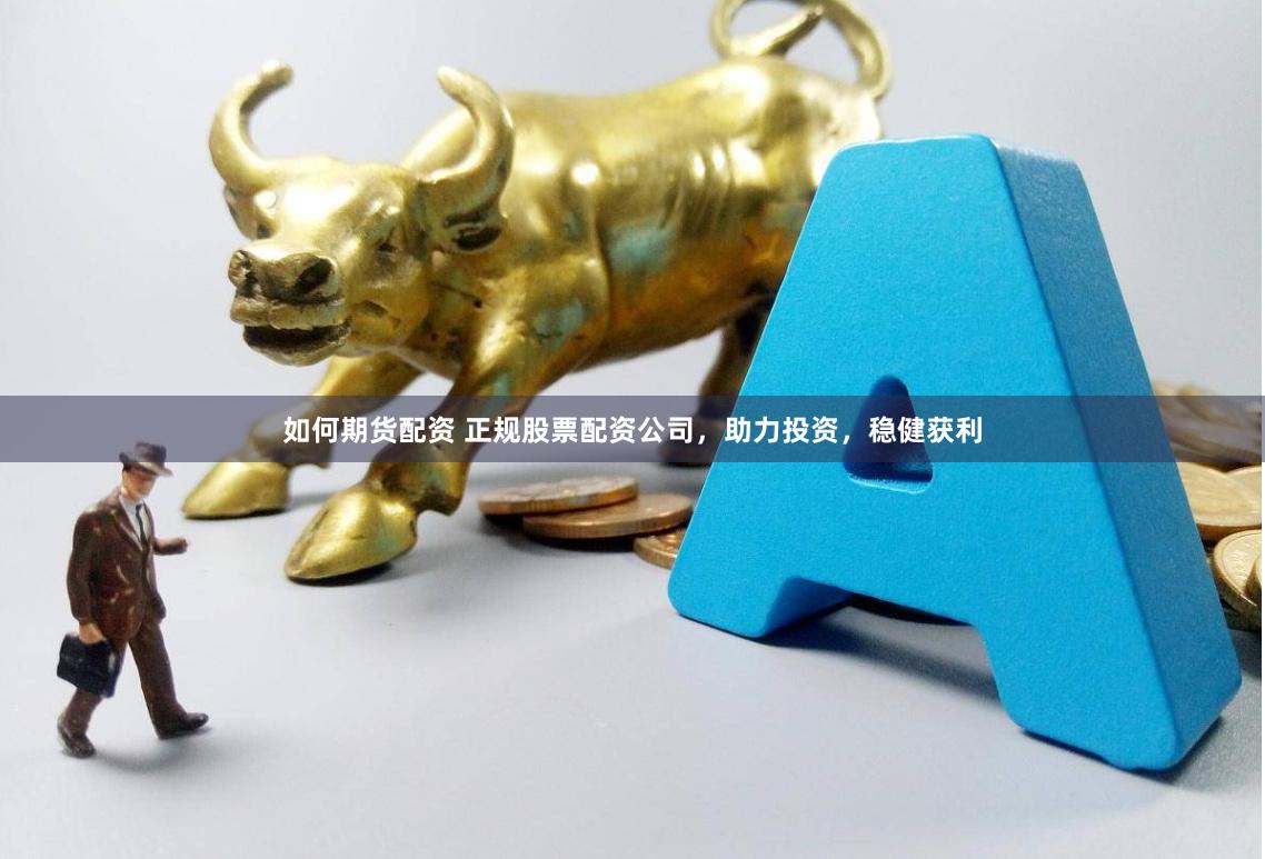 如何期货配资 正规股票配资公司，助力投资，稳健获利