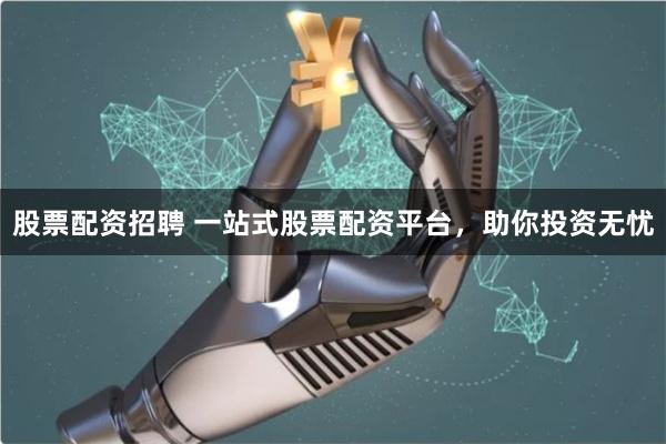 股票配资招聘 一站式股票配资平台，助你投资无忧