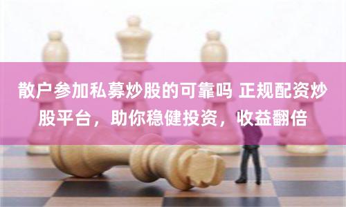 散户参加私募炒股的可靠吗 正规配资炒股平台，助你稳健投资，收益翻倍
