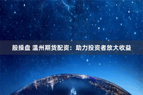 股操盘 温州期货配资:助力投资者放大收益