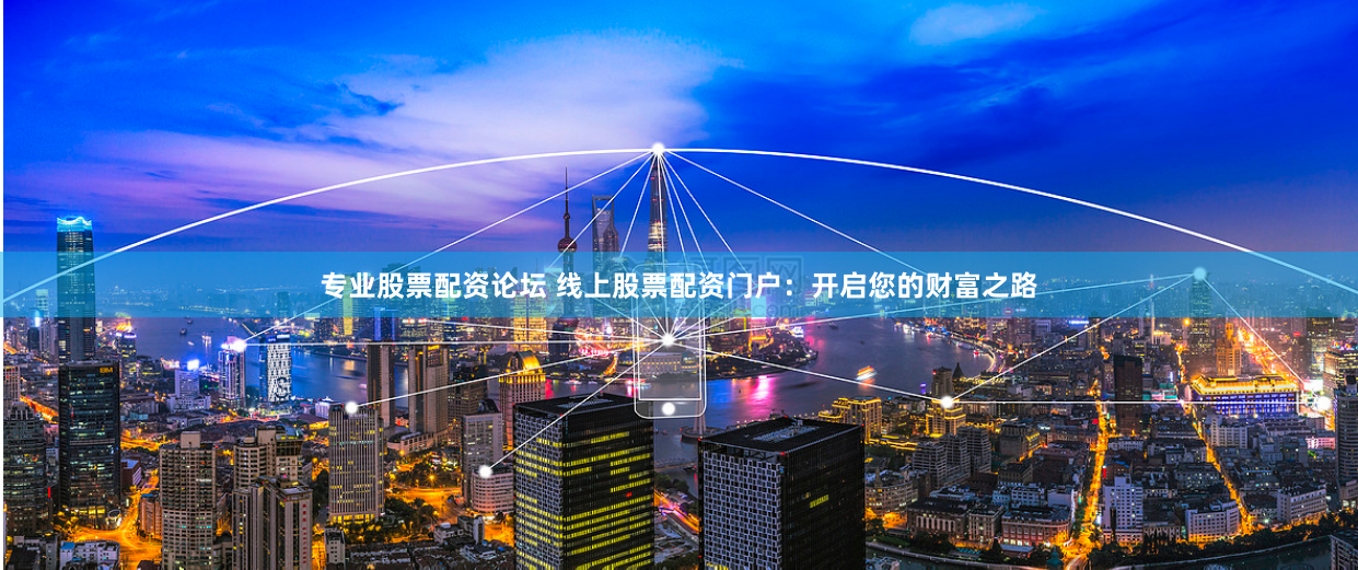 专业股票配资论坛 线上股票配资门户：开启您的财富之路
