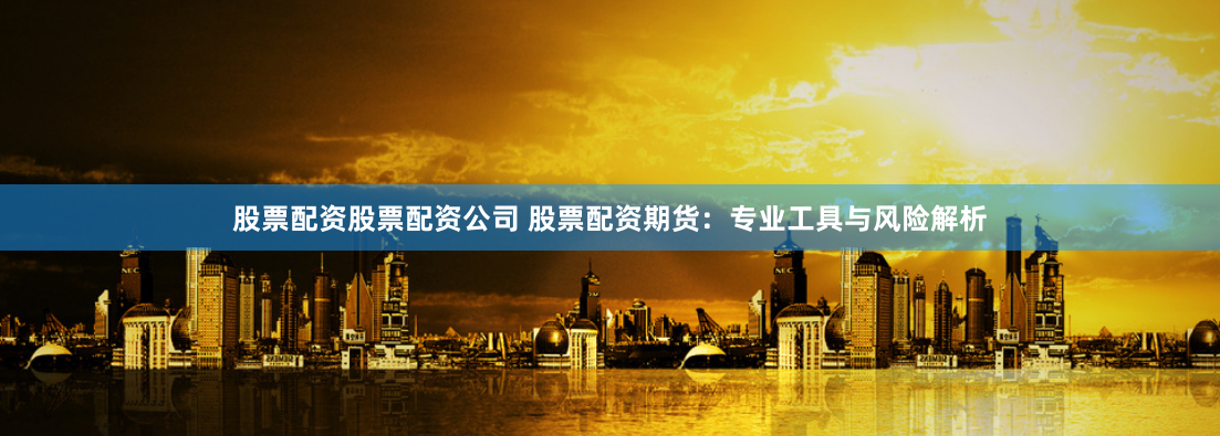 股票配资股票配资公司 股票配资期货：专业工具与风险解析