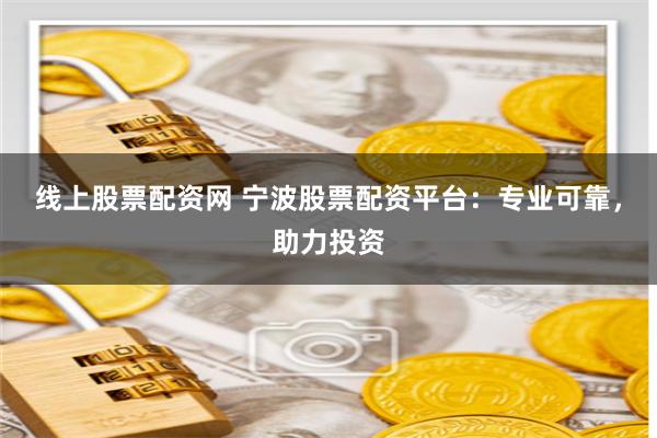 线上股票配资网 宁波股票配资平台：专业可靠，助力投资