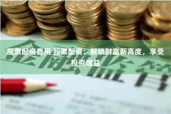 股票配资费用 股票配资:解锁财富新高度,享受投资增益
