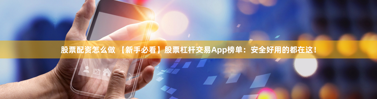 股票配资怎么做 【新手必看】股票杠杆交易App榜单：安全好用的都在这！
