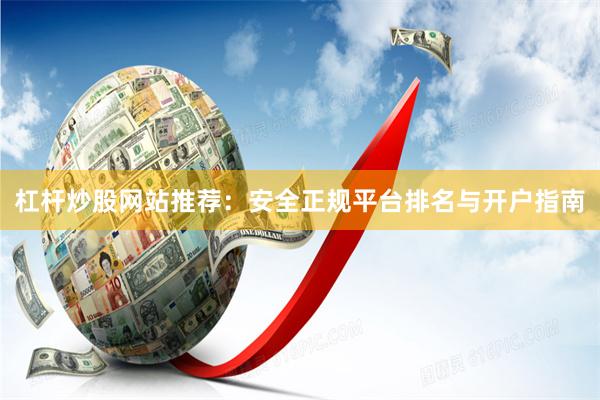 杠杆炒股网站推荐：安全正规平台排名与开户指南