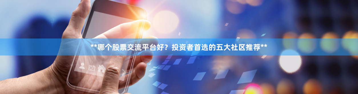 **哪个股票交流平台好？投资者首选的五大社区推荐**