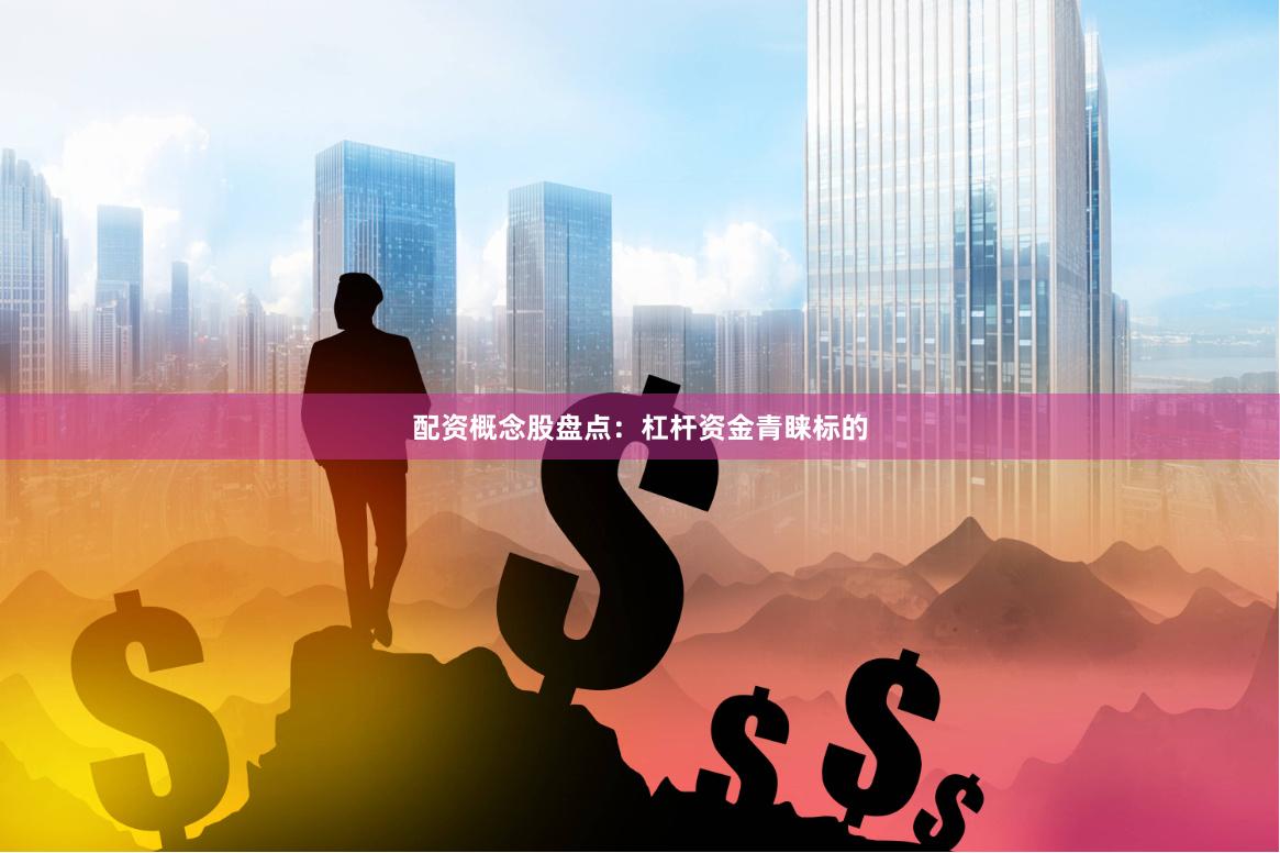 配资概念股盘点：杠杆资金青睐标的