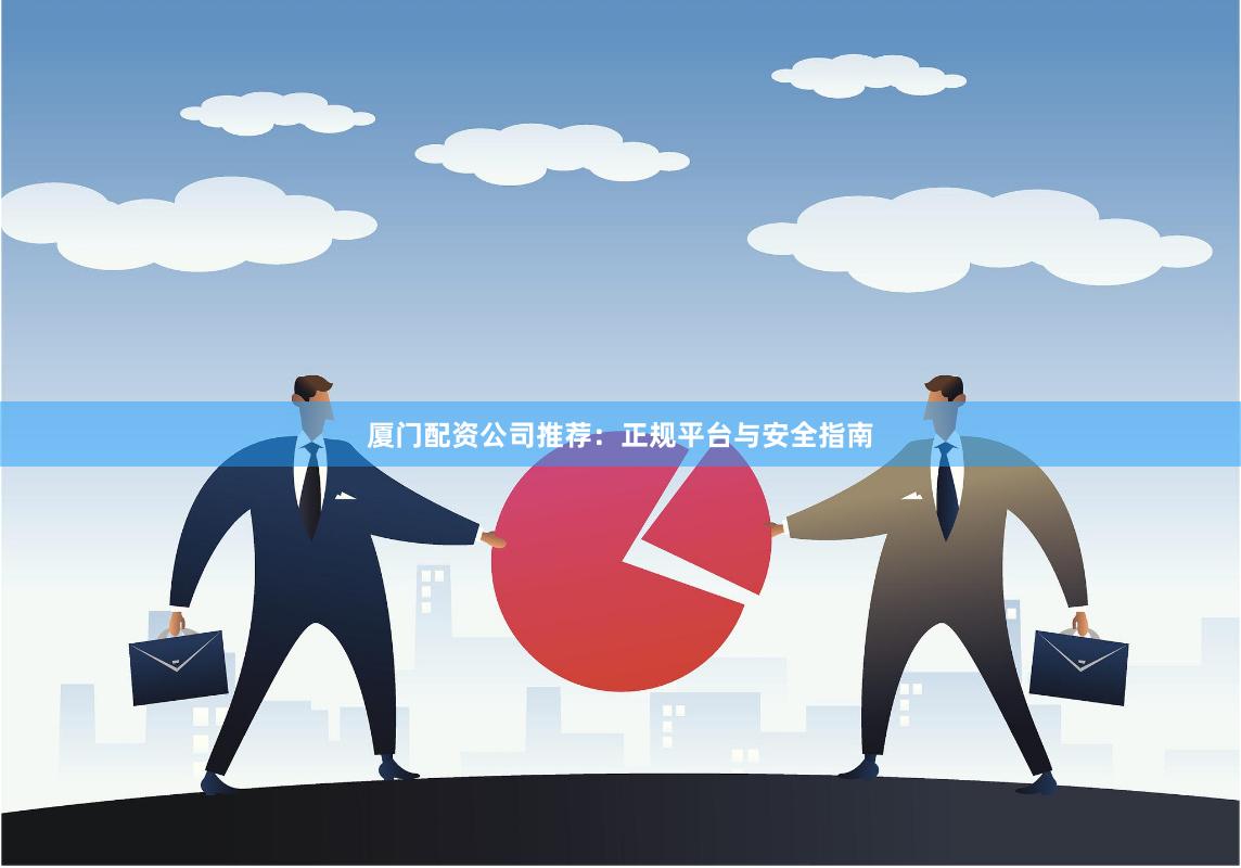 厦门配资公司推荐：正规平台与安全指南
