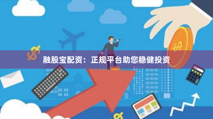 融股宝配资：正规平台助您稳健投资