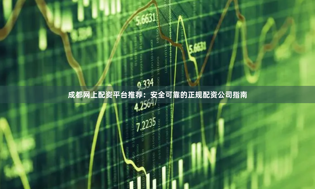 成都网上配资平台推荐:安全可靠的正规配资公司指南