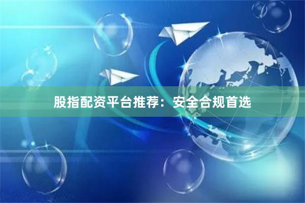 股指配资平台推荐：安全合规首选