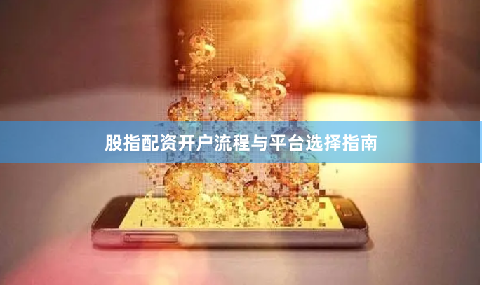 股指配资开户流程与平台选择指南