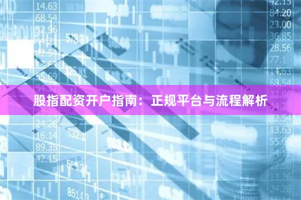股指配资开户指南：正规平台与流程解析